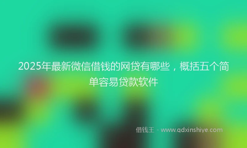 2025年最新微信借钱的网贷有哪些，概括五个简单容易贷款软件