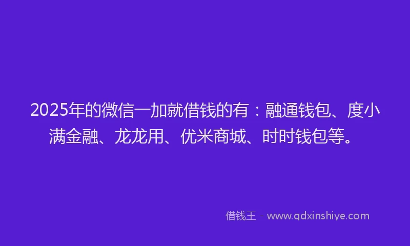 2025年的微信一加就借钱的有：融通钱包、度小满金融、龙龙用、优米商城、时时钱包等。