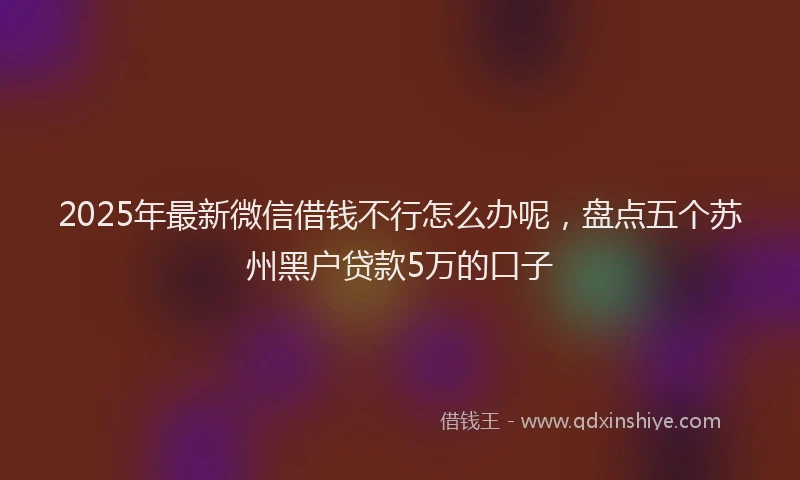 2025年最新微信借钱不行怎么办呢，盘点五个苏州黑户贷款5万的口子