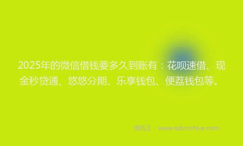 2025年的微信借钱要多久到账有：花呗速借、现金秒贷通、悠悠分期、乐享钱包、便荔钱包等。