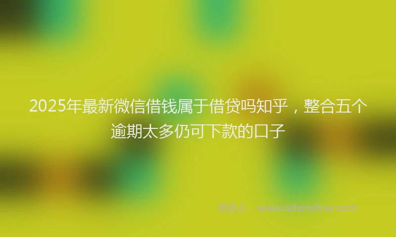 2025年最新微信借钱属于借贷吗知乎，整合五个逾期太多仍可下款的口子