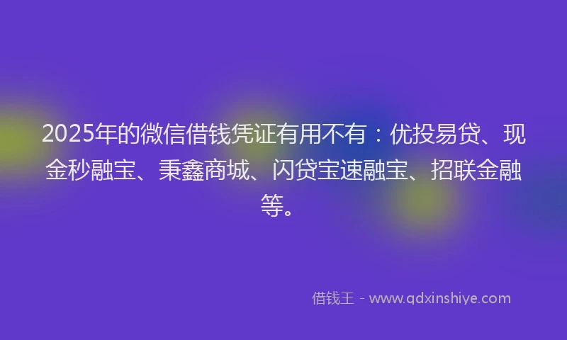 2025年的微信借钱凭证有用不有：优投易贷、现金秒融宝、秉鑫商城、闪贷宝速融宝、招联金融等。