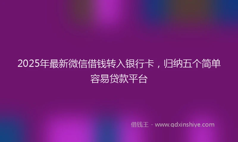 2025年最新微信借钱转入银行卡，归纳五个简单容易贷款平台