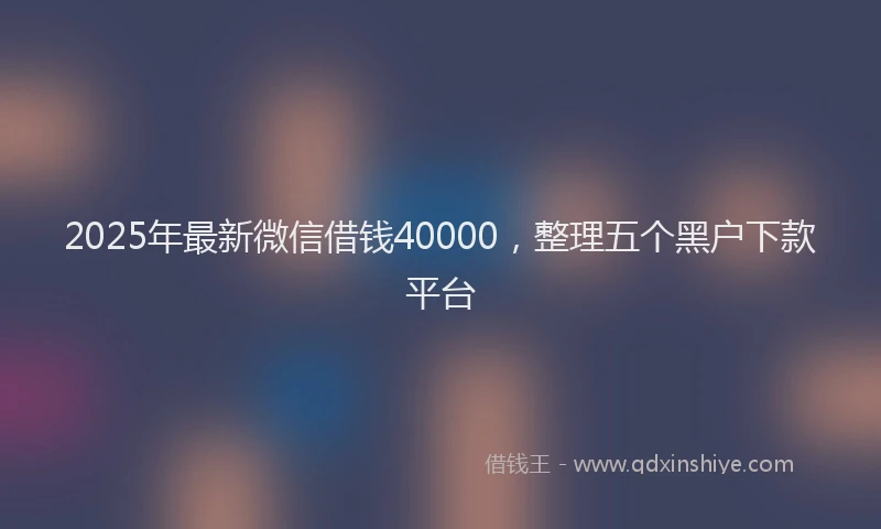 2025年最新微信借钱40000，整理五个黑户下款平台