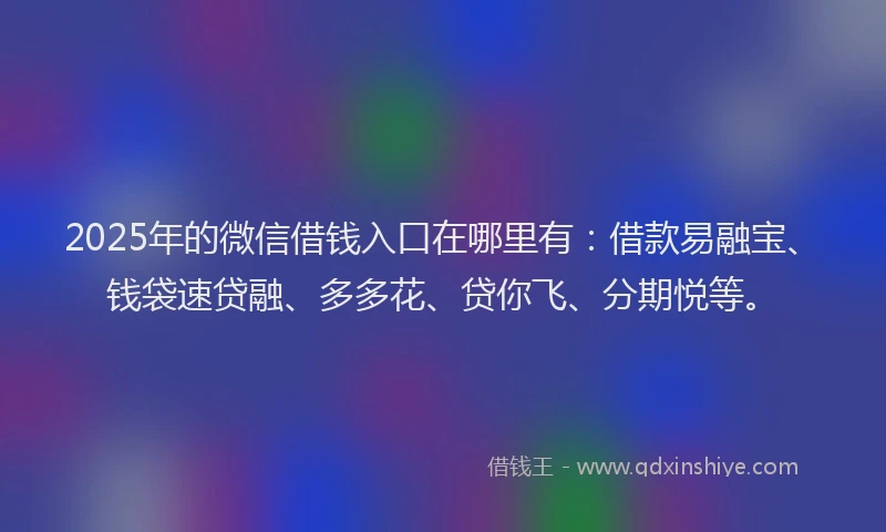 2025年的微信借钱入口在哪里有：借款易融宝、钱袋速贷融、多多花、贷你飞、分期悦等。