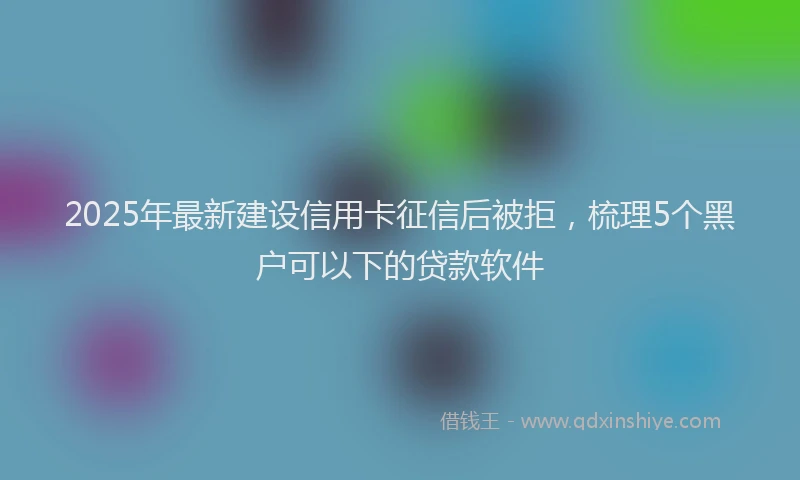 2025年最新建设信用卡征信后被拒，梳理5个黑户可以下的贷款软件