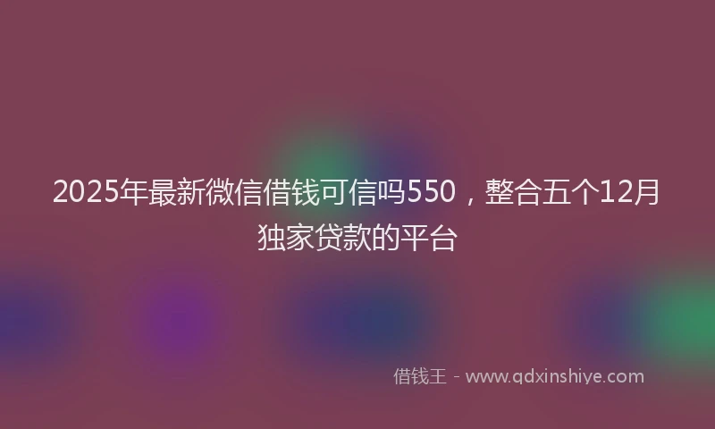 2025年最新微信借钱可信吗550，整合五个12月独家贷款的平台