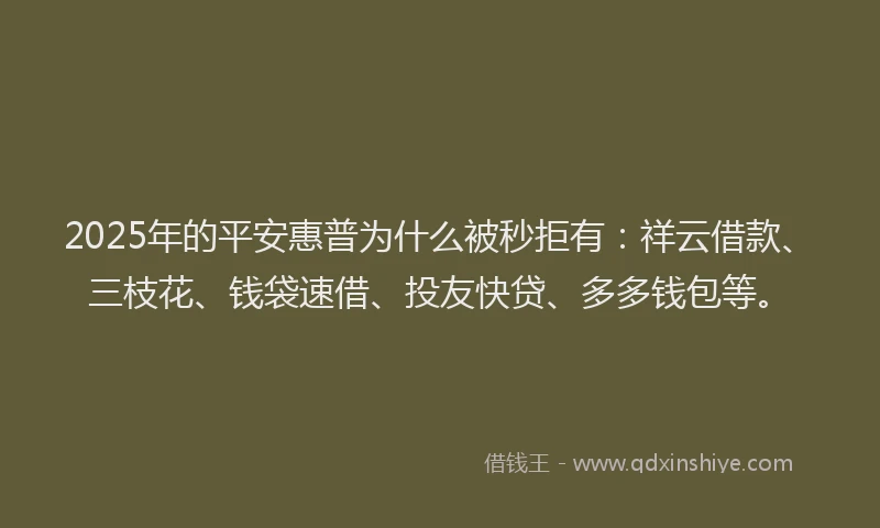 2025年的平安惠普为什么被秒拒有：祥云借款、三枝花、钱袋速借、投友快贷、多多钱包等。