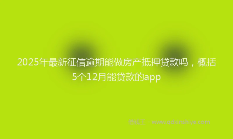 2025年最新征信逾期能做房产抵押贷款吗，概括5个12月能贷款的app