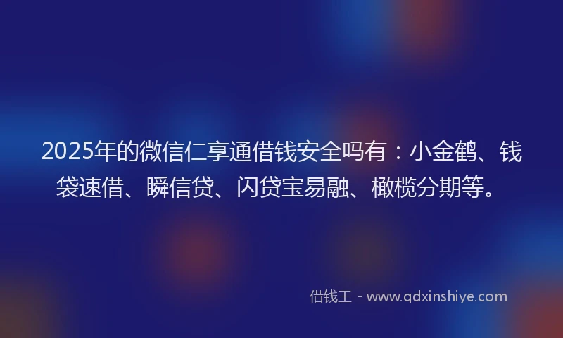 2025年的微信仁享通借钱安全吗有：小金鹤、钱袋速借、瞬信贷、闪贷宝易融、橄榄分期等。