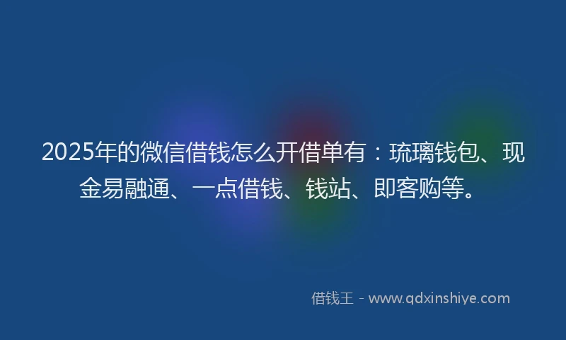 2025年的微信借钱怎么开借单有：琉璃钱包、现金易融通、一点借钱、钱站、即客购等。
