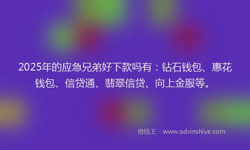 2025年的应急兄弟好下款吗有：钻石钱包、惠花钱包、信贷通、翡翠信贷、向上金服等。