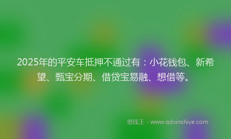 2025年的平安车抵押不通过有：小花钱包、新希望、甄宝分期、借贷宝易融、想借等。