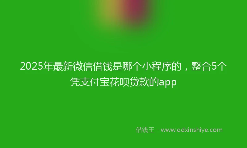 2025年最新微信借钱是哪个小程序的，整合5个凭支付宝花呗贷款的app
