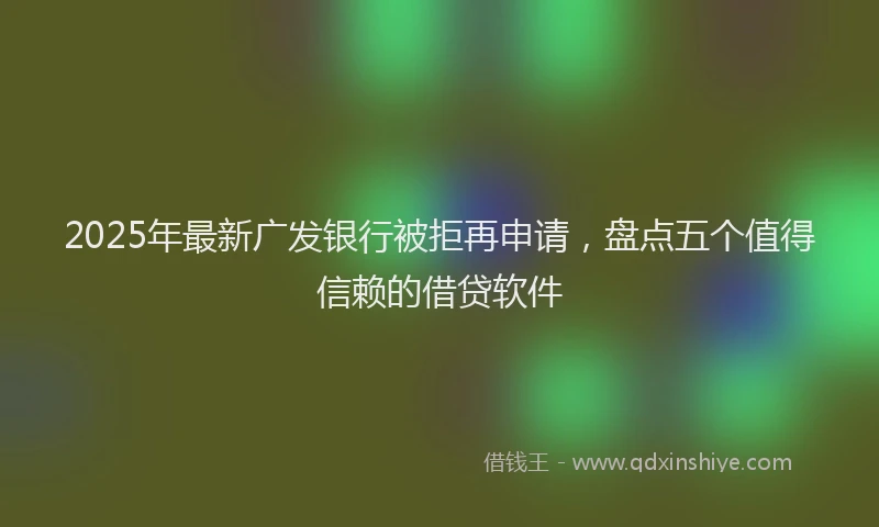 2025年最新广发银行被拒再申请，盘点五个值得信赖的借贷软件
