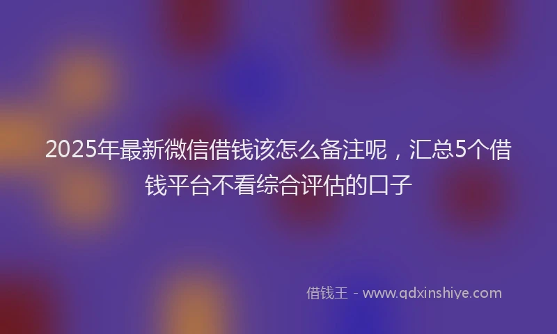 2025年最新微信借钱该怎么备注呢，汇总5个借钱平台不看综合评估的口子