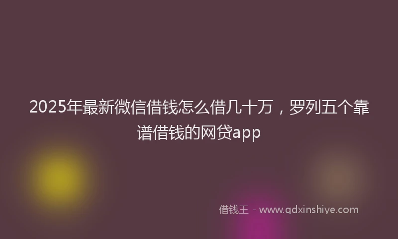 2025年最新微信借钱怎么借几十万，罗列五个靠谱借钱的网贷app
