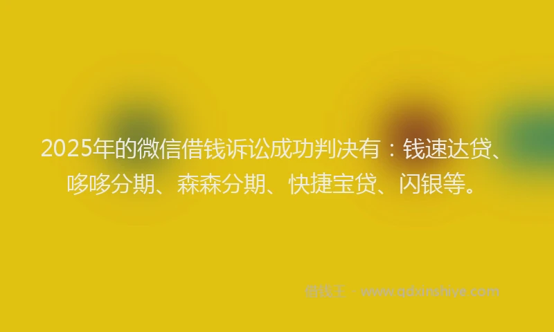 2025年的微信借钱诉讼成功判决有：钱速达贷、哆哆分期、森森分期、快捷宝贷、闪银等。