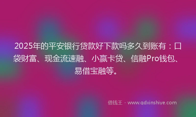 2025年的平安银行贷款好下款吗多久到账有：口袋财富、现金流速融、小赢卡贷、信融Pro钱包、易借宝融等。