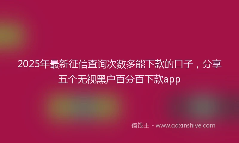 2025年最新征信查询次数多能下款的口子，分享五个无视黑户百分百下款app