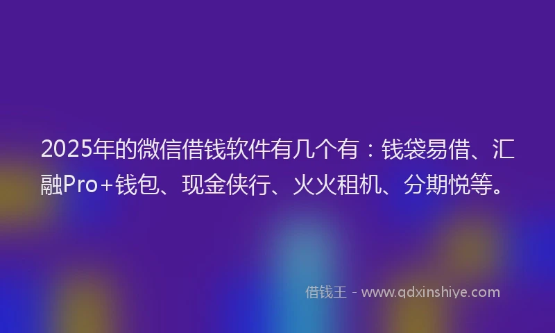 2025年的微信借钱软件有几个有：钱袋易借、汇融Pro+钱包、现金侠行、火火租机、分期悦等。
