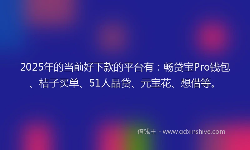 2025年的当前好下款的平台有：畅贷宝Pro钱包、桔子买单、51人品贷、元宝花、想借等。