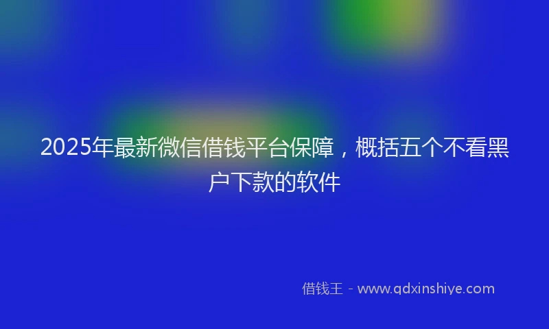 2025年最新微信借钱平台保障，概括五个不看黑户下款的软件