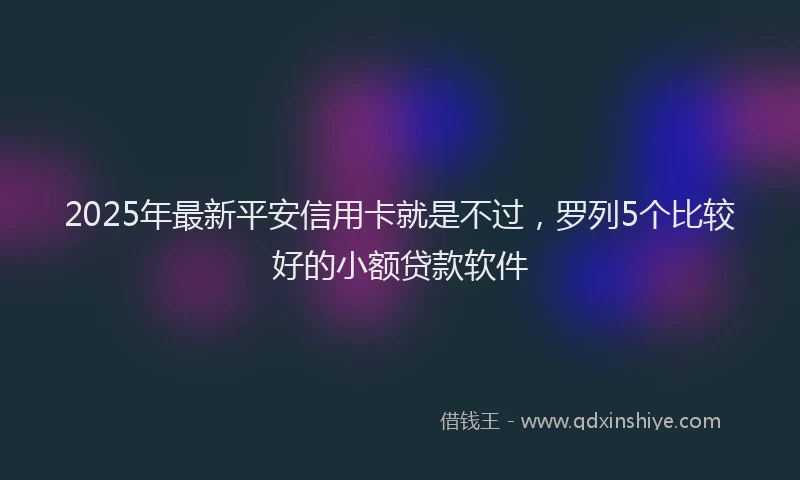 2025年最新平安信用卡就是不过，罗列5个比较好的小额贷款软件