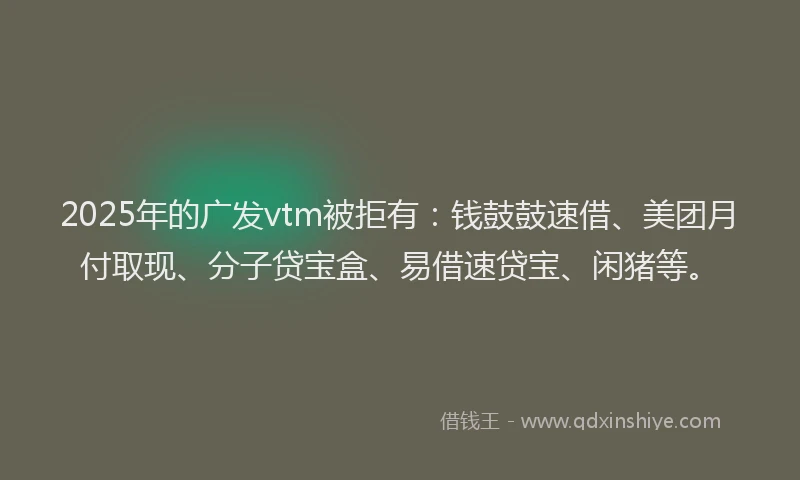 2025年的广发vtm被拒有：钱鼓鼓速借、美团月付取现、分子贷宝盒、易借速贷宝、闲猪等。