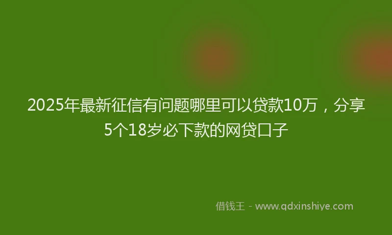 2025年最新征信有问题哪里可以贷款10万，分享5个18岁必下款的网贷口子