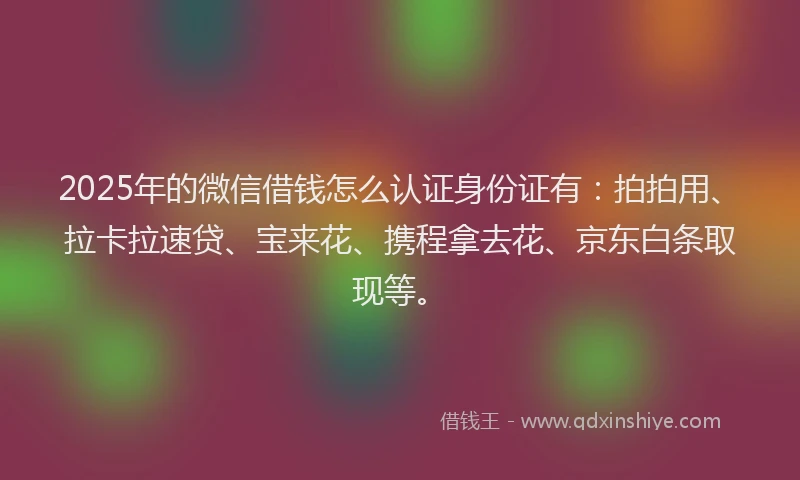 2025年的微信借钱怎么认证身份证有：拍拍用、拉卡拉速贷、宝来花、携程拿去花、京东白条取现等。