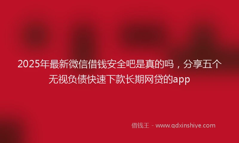 2025年最新微信借钱安全吧是真的吗，分享五个无视负债快速下款长期网贷的app
