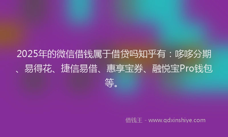2025年的微信借钱属于借贷吗知乎有：哆哆分期、易得花、捷信易借、惠享宝券、融悦宝Pro钱包等。