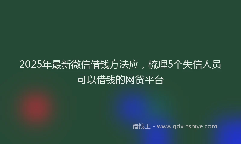 2025年最新微信借钱方法应，梳理5个失信人员可以借钱的网贷平台