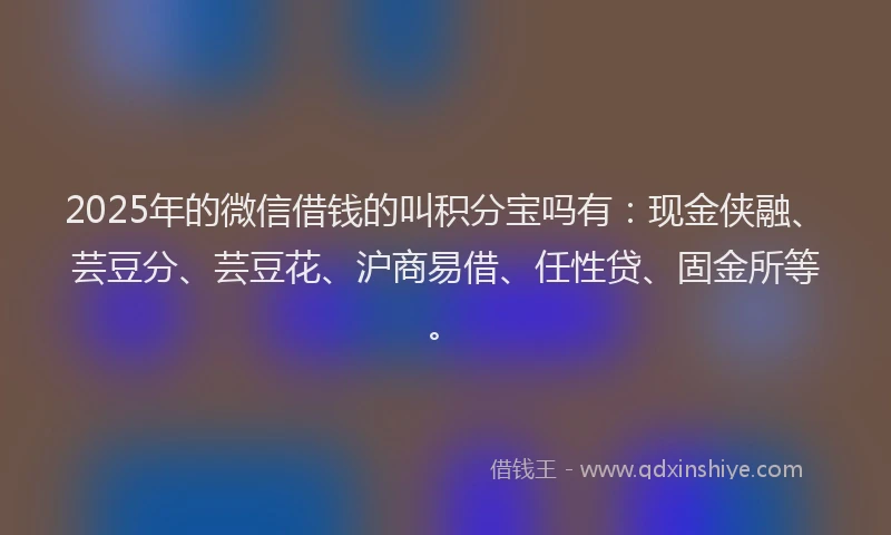 2025年的微信借钱的叫积分宝吗有：现金侠融、芸豆分、芸豆花、沪商易借、任性贷、固金所等。