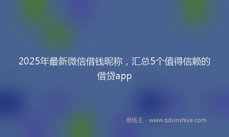 2025年最新微信借钱昵称，汇总5个值得信赖的借贷app