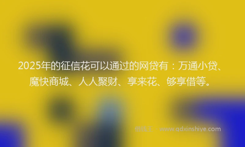 2025年的征信花可以通过的网贷有：万通小贷、魔快商城、人人聚财、享来花、够享借等。