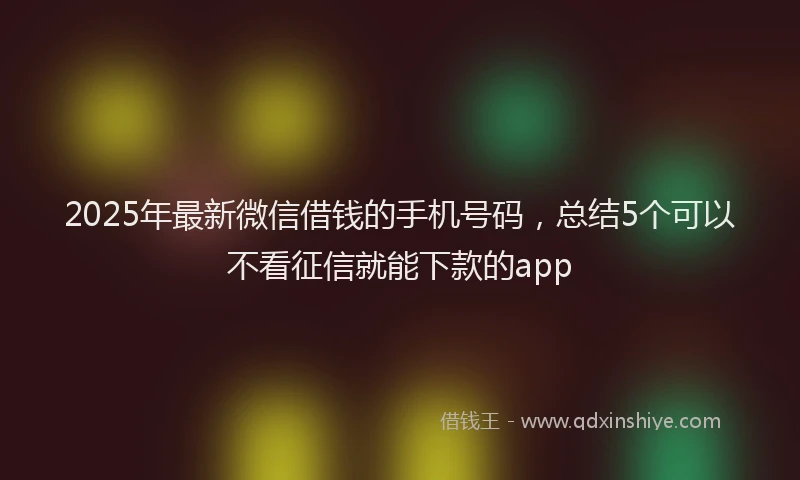 2025年最新微信借钱的手机号码，总结5个可以不看征信就能下款的app