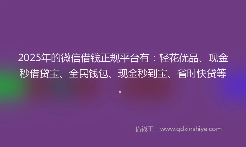 2025年的微信借钱正规平台有：轻花优品、现金秒借贷宝、全民钱包、现金秒到宝、省时快贷等。