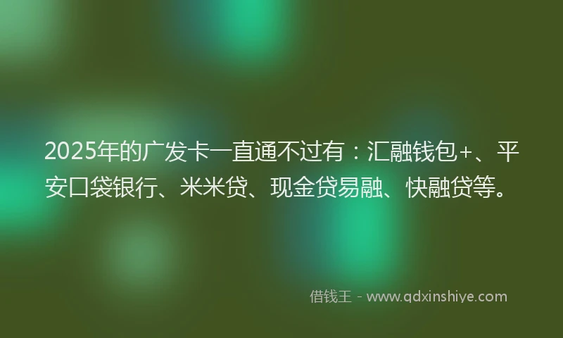 2025年的广发卡一直通不过有：汇融钱包+、平安口袋银行、米米贷、现金贷易融、快融贷等。