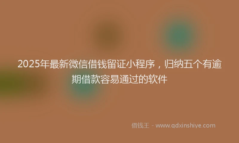 2025年最新微信借钱留证小程序，归纳五个有逾期借款容易通过的软件