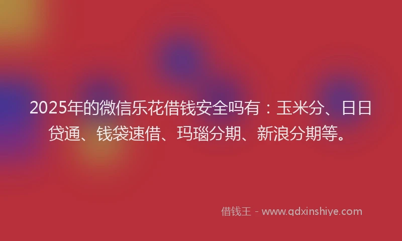 2025年的微信乐花借钱安全吗有：玉米分、日日贷通、钱袋速借、玛瑙分期、新浪分期等。