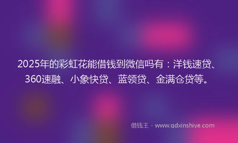 2025年的彩虹花能借钱到微信吗有：洋钱速贷、360速融、小象快贷、蓝领贷、金满仓贷等。