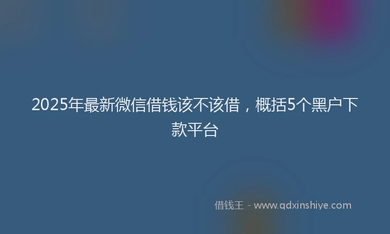 2025年最新微信借钱该不该借，概括5个黑户下款平台