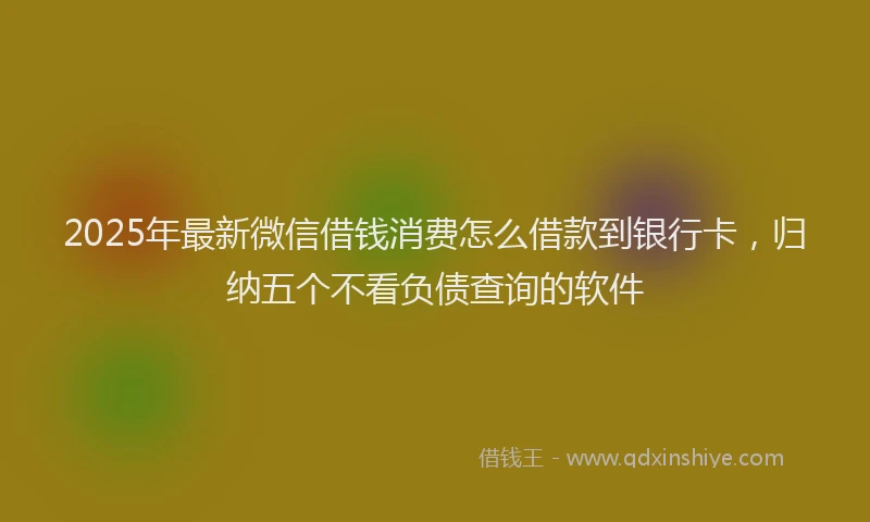 2025年最新微信借钱消费怎么借款到银行卡，归纳五个不看负债查询的软件