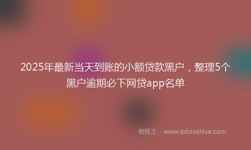 2025年最新当天到账的小额贷款黑户，整理5个黑户逾期必下网贷app名单