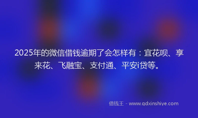 2025年的微信借钱逾期了会怎样有：宜花呗、享来花、飞融宝、支付通、平安i贷等。
