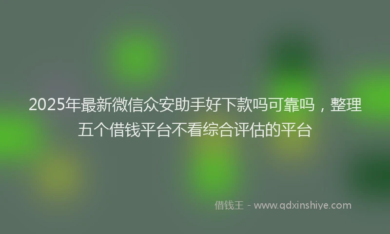 2025年最新微信众安助手好下款吗可靠吗，整理五个借钱平台不看综合评估的平台