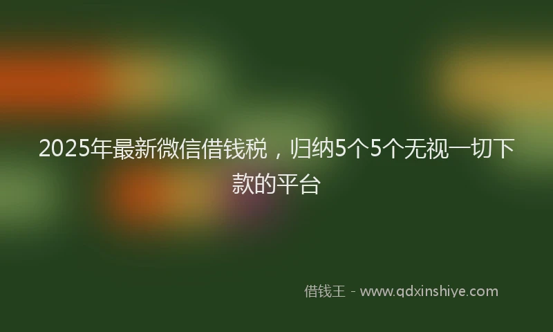 2025年最新微信借钱税，归纳5个5个无视一切下款的平台
