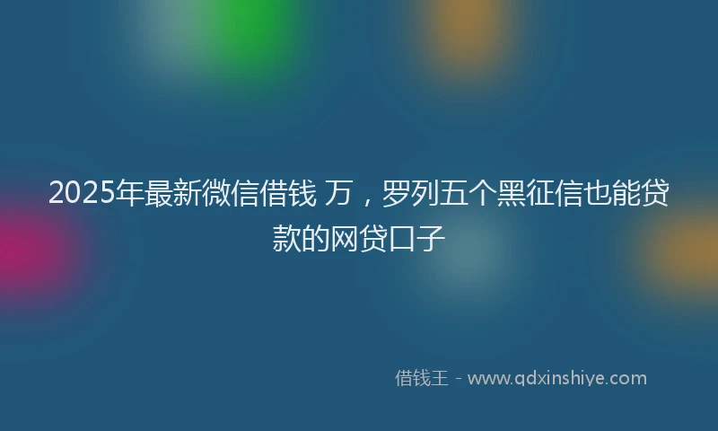 2025年最新微信借钱 万，罗列五个黑征信也能贷款的网贷口子